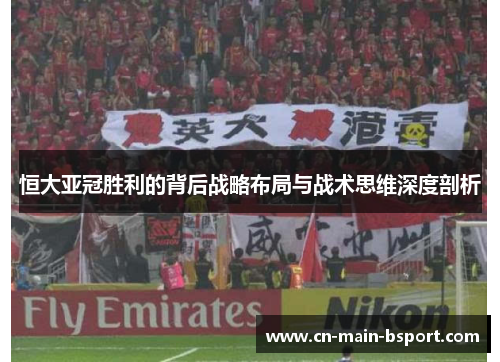 恒大亚冠胜利的背后战略布局与战术思维深度剖析