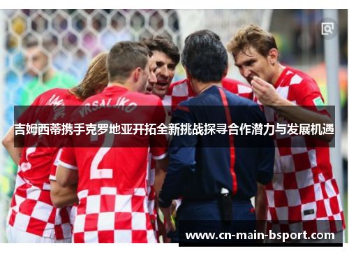 吉姆西蒂携手克罗地亚开拓全新挑战探寻合作潜力与发展机遇