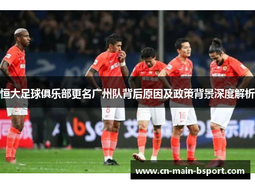 恒大足球俱乐部更名广州队背后原因及政策背景深度解析