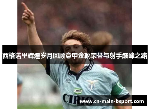 西格诺里辉煌岁月回顾意甲金靴荣誉与射手巅峰之路