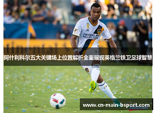 阿什利科尔五大关键场上位置解析全面展现英格兰铁卫足球智慧