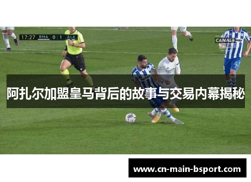阿扎尔加盟皇马背后的故事与交易内幕揭秘