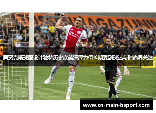 阿贾克斯球服设计独特历史底蕴深厚为何长期受到球迷与时尚界关注
