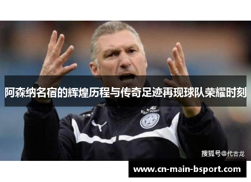 阿森纳名宿的辉煌历程与传奇足迹再现球队荣耀时刻