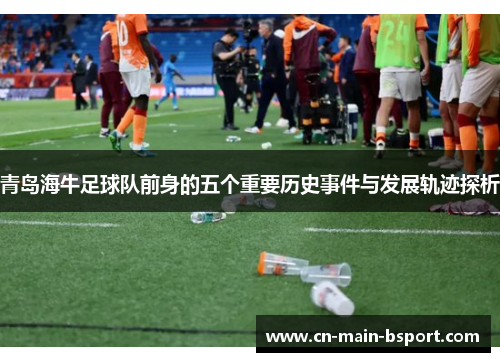 青岛海牛足球队前身的五个重要历史事件与发展轨迹探析