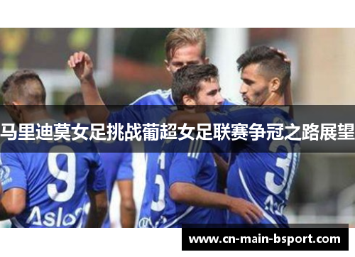 马里迪莫女足挑战葡超女足联赛争冠之路展望