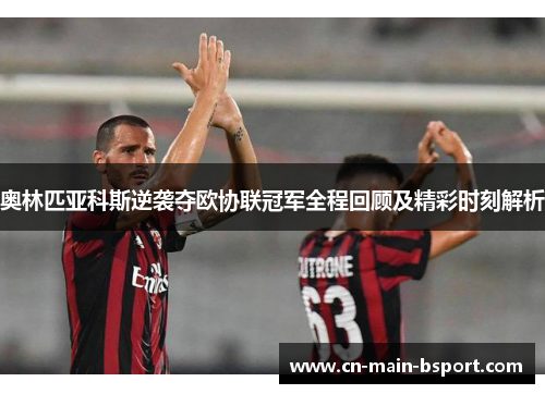 奥林匹亚科斯逆袭夺欧协联冠军全程回顾及精彩时刻解析