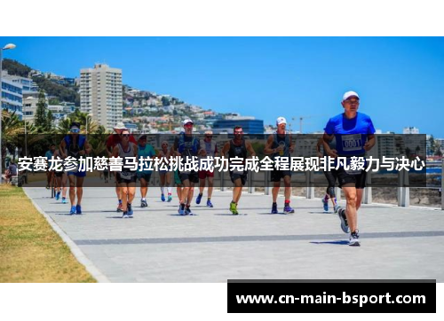 安赛龙参加慈善马拉松挑战成功完成全程展现非凡毅力与决心