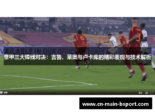 意甲三大锋线对决：吉鲁、莱奥与卢卡库的精彩表现与技术解析