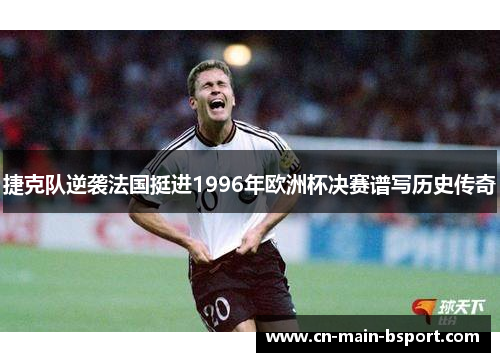 捷克队逆袭法国挺进1996年欧洲杯决赛谱写历史传奇