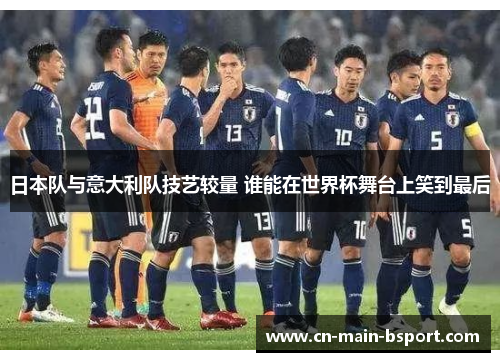 日本队与意大利队技艺较量 谁能在世界杯舞台上笑到最后