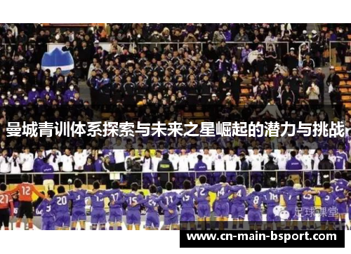曼城青训体系探索与未来之星崛起的潜力与挑战