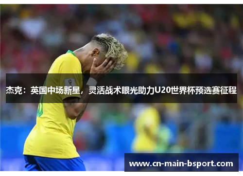 杰克：英国中场新星，灵活战术眼光助力U20世界杯预选赛征程