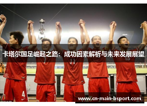 卡塔尔国足崛起之路：成功因素解析与未来发展展望
