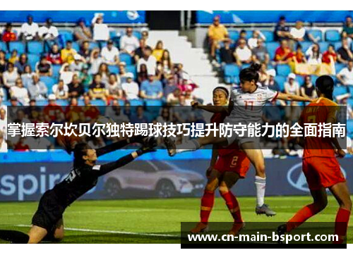 掌握索尔坎贝尔独特踢球技巧提升防守能力的全面指南