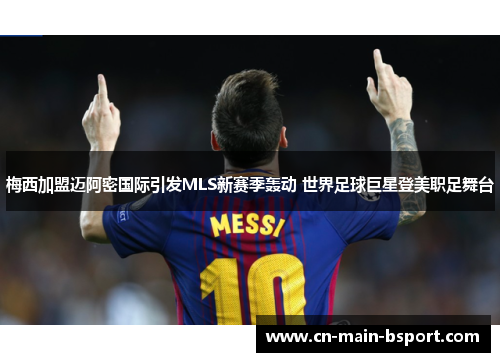 梅西加盟迈阿密国际引发MLS新赛季轰动 世界足球巨星登美职足舞台