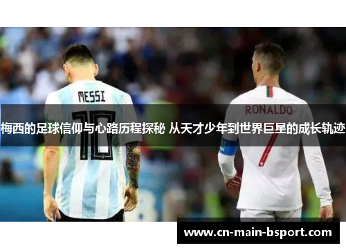 梅西的足球信仰与心路历程探秘 从天才少年到世界巨星的成长轨迹