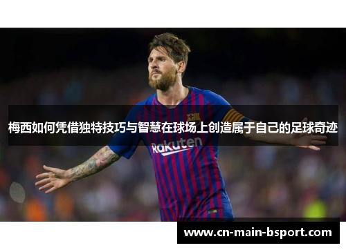 梅西如何凭借独特技巧与智慧在球场上创造属于自己的足球奇迹