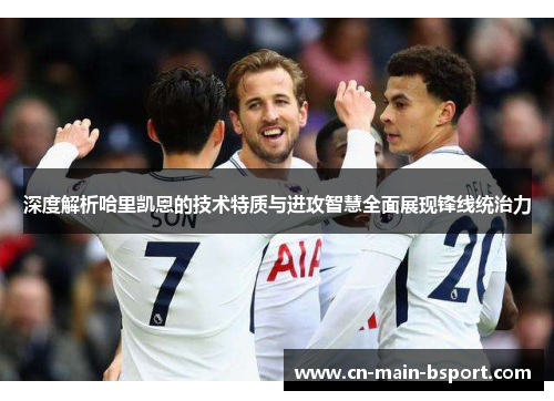 深度解析哈里凯恩的技术特质与进攻智慧全面展现锋线统治力
