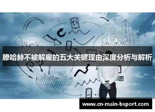 滕哈赫不被解雇的五大关键理由深度分析与解析