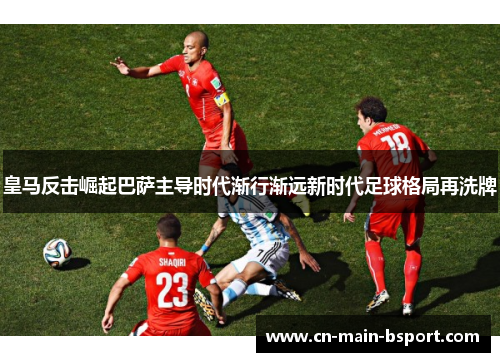 皇马反击崛起巴萨主导时代渐行渐远新时代足球格局再洗牌