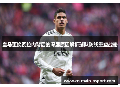 皇马更换瓦拉内背后的深层原因解析球队防线重塑战略