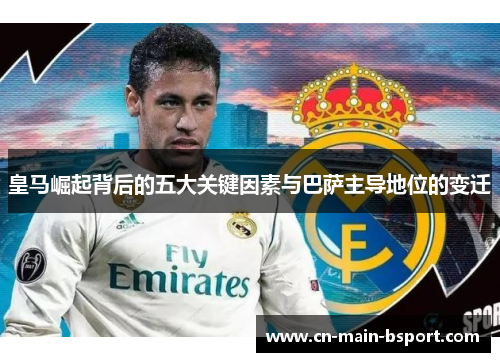 皇马崛起背后的五大关键因素与巴萨主导地位的变迁