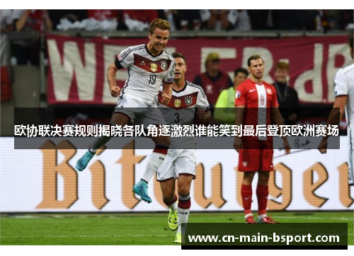 欧协联决赛规则揭晓各队角逐激烈谁能笑到最后登顶欧洲赛场