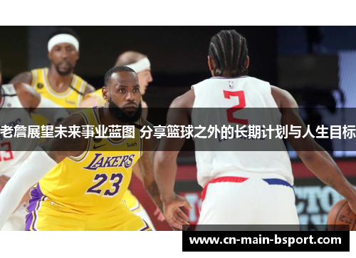 老詹展望未来事业蓝图 分享篮球之外的长期计划与人生目标