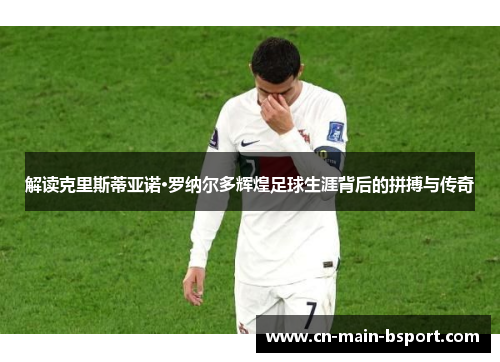 解读克里斯蒂亚诺·罗纳尔多辉煌足球生涯背后的拼搏与传奇