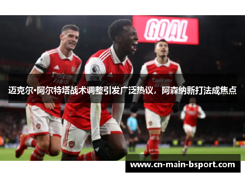 迈克尔·阿尔特塔战术调整引发广泛热议，阿森纳新打法成焦点