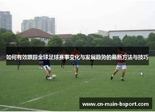 如何有效跟踪全球足球赛事变化与发展趋势的最新方法与技巧
