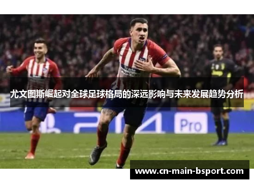 尤文图斯崛起对全球足球格局的深远影响与未来发展趋势分析 尤文图斯崛起对全球足球格局的深远影响与未来发展趋势分析