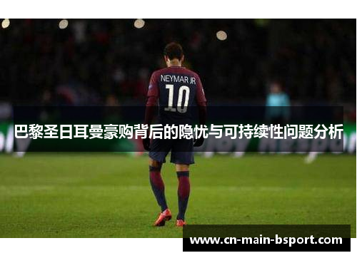 巴黎圣日耳曼豪购背后的隐忧与可持续性问题分析 巴黎圣日耳曼豪购背后的隐忧与可持续性问题分析