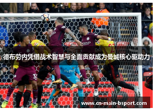 德布劳内凭借战术智慧与全面贡献成为曼城核心驱动力