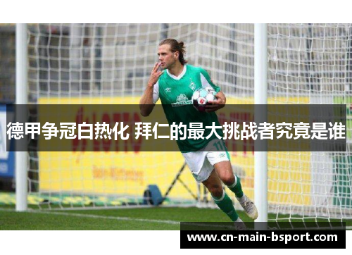 德甲争冠白热化 拜仁的最大挑战者究竟是谁