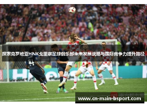 探索克罗地亚HNK戈里察足球俱乐部未来发展战略与国际竞争力提升路径 探索克罗地亚HNK戈里察足球俱乐部未来发展战略与国际竞争力提升路径