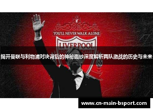 揭开曼联与利物浦对决背后的神秘面纱深度解析两队激战的历史与未来 揭开曼联与利物浦对决背后的神秘面纱深度解析两队激战的历史与未来