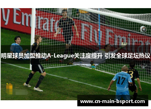 明星球员加盟推动A-League关注度提升 引发全球足坛热议 明星球员加盟推动A-League关注度提升 引发全球足坛热议
