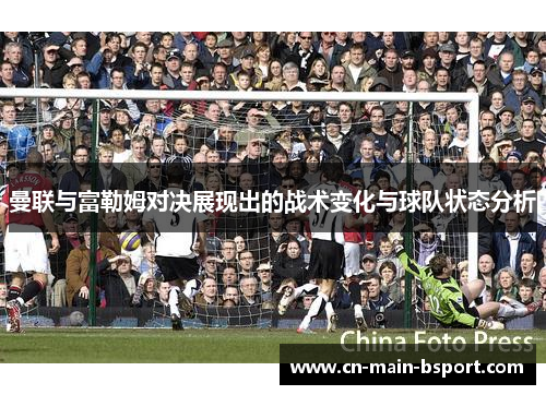 曼联与富勒姆对决展现出的战术变化与球队状态分析 曼联与富勒姆对决展现出的战术变化与球队状态分析