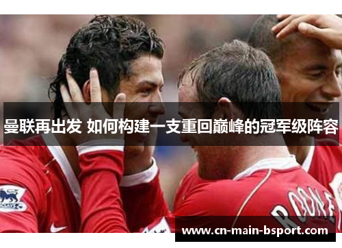 曼联再出发 如何构建一支重回巅峰的冠军级阵容 曼联再出发 如何构建一支重回巅峰的冠军级阵容