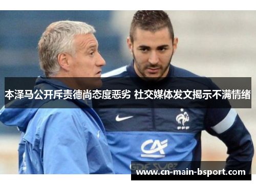 本泽马公开斥责德尚态度恶劣 社交媒体发文揭示不满情绪