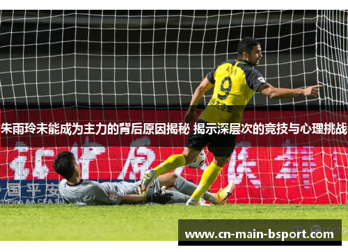 朱雨玲未能成为主力的背后原因揭秘 揭示深层次的竞技与心理挑战