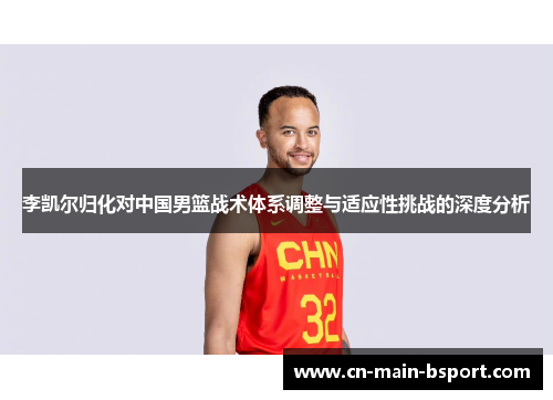 李凯尔归化对中国男篮战术体系调整与适应性挑战的深度分析