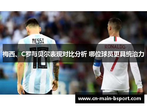 梅西、C罗与贝尔表现对比分析 哪位球员更具统治力 梅西、C罗与贝尔表现对比分析 哪位球员更具统治力