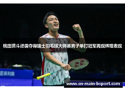 桃田贤斗逆袭夺得瑞士羽毛球大师赛男子单打冠军再现辉煌表现 桃田贤斗逆袭夺得瑞士羽毛球大师赛男子单打冠军再现辉煌表现