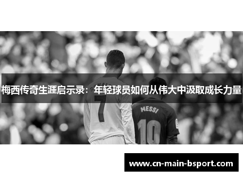 梅西传奇生涯启示录：年轻球员如何从伟大中汲取成长力量