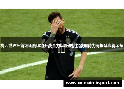 梅西世界杯首场比赛即将开战全力以赴迎接挑战期待为阿根廷赢得荣耀 梅西世界杯首场比赛即将开战全力以赴迎接挑战期待为阿根廷赢得荣耀