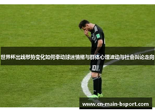 世界杯出线形势变化如何牵动球迷情绪与群体心理波动与社会舆论走向 世界杯出线形势变化如何牵动球迷情绪与群体心理波动与社会舆论走向