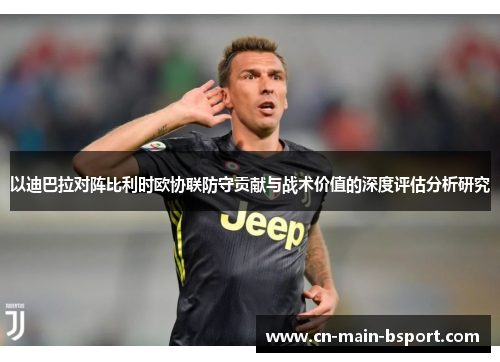 以迪巴拉对阵比利时欧协联防守贡献与战术价值的深度评估分析研究 以迪巴拉对阵比利时欧协联防守贡献与战术价值的深度评估分析研究